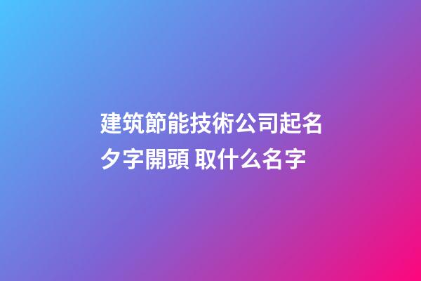 建筑節能技術公司起名夕字開頭 取什么名字-第1張-公司起名-玄機派